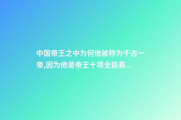 中国帝王之中为何他被称为千古一帝,因为他是帝王十项全能赛冠军-第1张-观点-玄机派