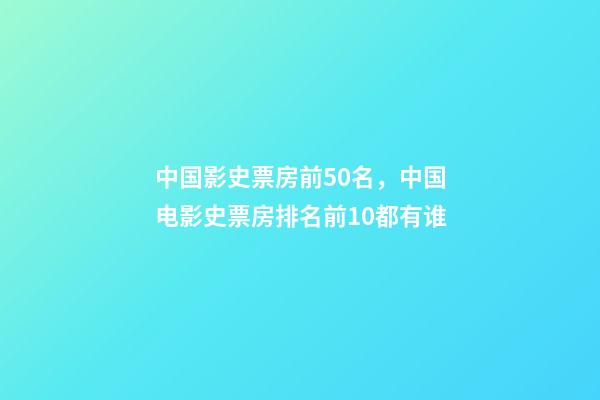 中国影史票房前50名，中国电影史票房排名前10都有谁-第1张-观点-玄机派