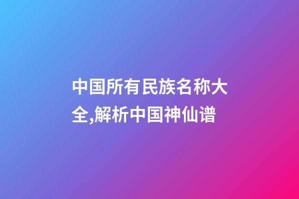 中国所有民族名称大全,解析中国神仙谱-第1张-观点-玄机派