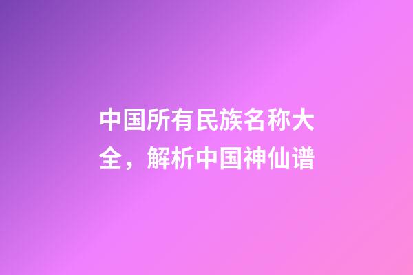 中国所有民族名称大全，解析中国神仙谱-第1张-观点-玄机派