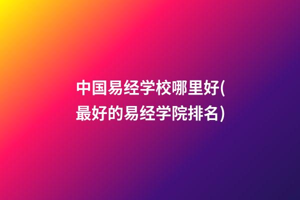 中国易经学校哪里好(最好的易经学院排名)
