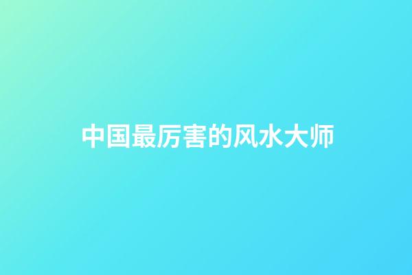 中国最厉害的风水大师