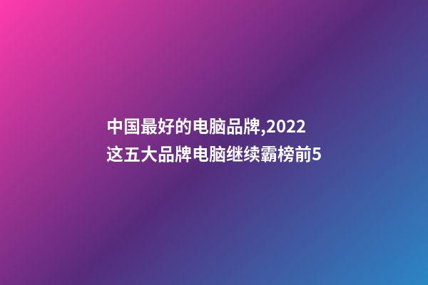 中国最好的电脑品牌,2022这五大品牌电脑继续霸榜前5-第1张-观点-玄机派