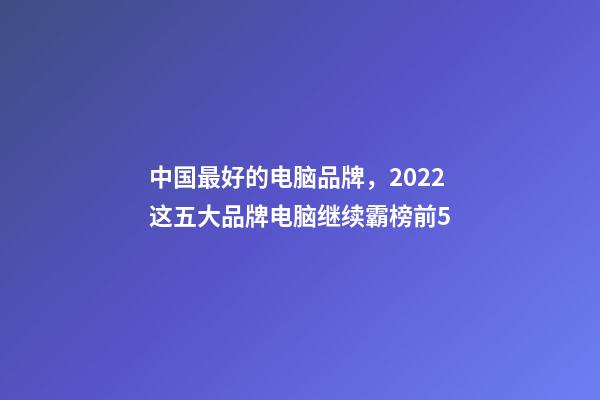 中国最好的电脑品牌，2022这五大品牌电脑继续霸榜前5-第1张-观点-玄机派