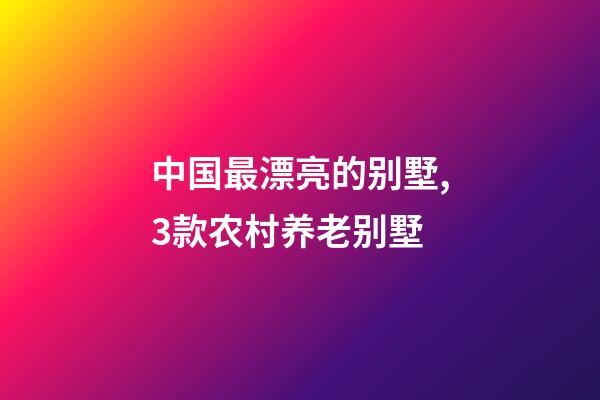 中国最漂亮的别墅,3款农村养老别墅-第1张-观点-玄机派