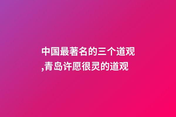 中国最著名的三个道观,青岛许愿很灵的道观-第1张-观点-玄机派