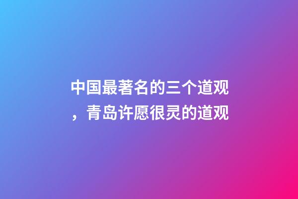 中国最著名的三个道观，青岛许愿很灵的道观-第1张-观点-玄机派