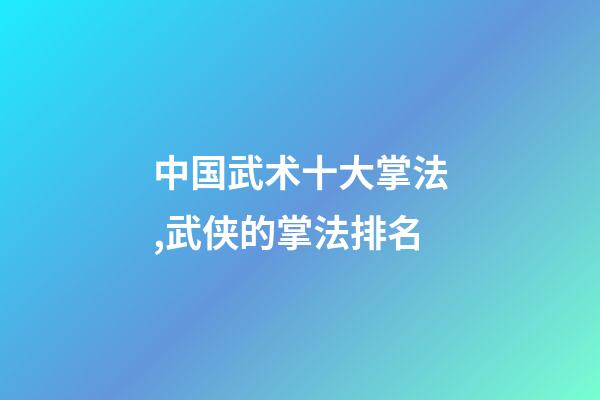 中国武术十大掌法,武侠的掌法排名(上)-第1张-观点-玄机派