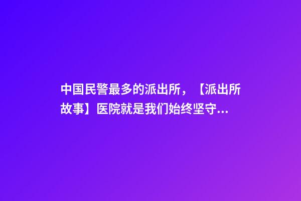中国民警最多的派出所，【派出所故事】医院就是我们始终坚守的“高地”-第1张-观点-玄机派