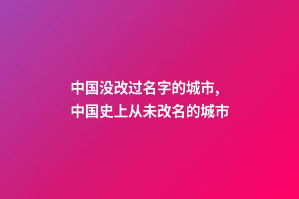 中国没改过名字的城市,中国史上从未改名的城市-第1张-观点-玄机派