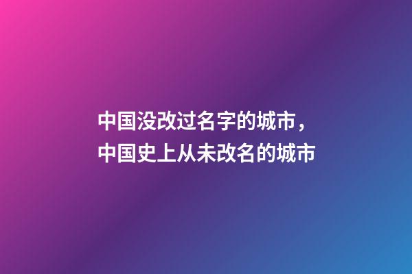 中国没改过名字的城市，中国史上从未改名的城市-第1张-观点-玄机派