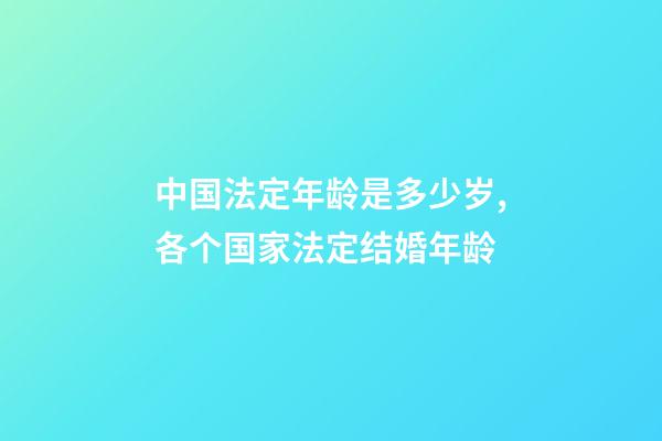 中国法定年龄是多少岁,各个国家法定结婚年龄-第1张-观点-玄机派