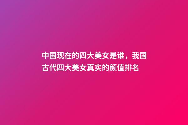 中国现在的四大美女是谁，我国古代四大美女真实的颜值排名-第1张-观点-玄机派
