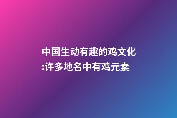 中国生动有趣的鸡文化:许多地名中有鸡元素-第1张-观点-玄机派