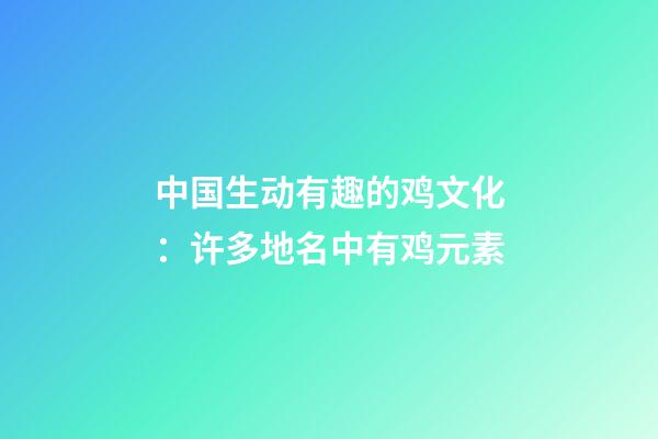 中国生动有趣的鸡文化：许多地名中有鸡元素-第1张-观点-玄机派