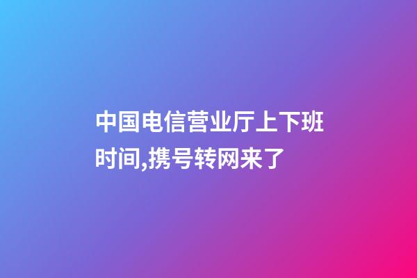 中国电信营业厅上下班时间,携号转网来了-第1张-观点-玄机派