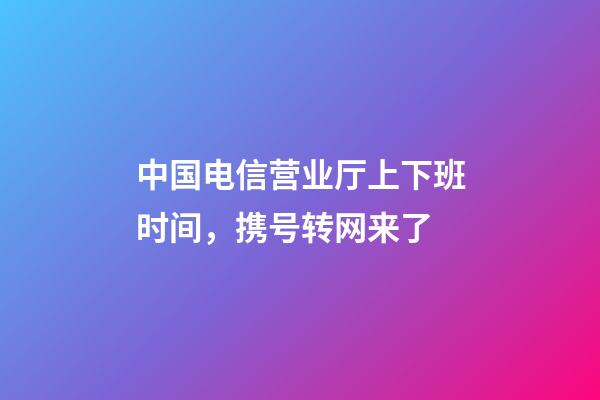 中国电信营业厅上下班时间，携号转网来了-第1张-观点-玄机派