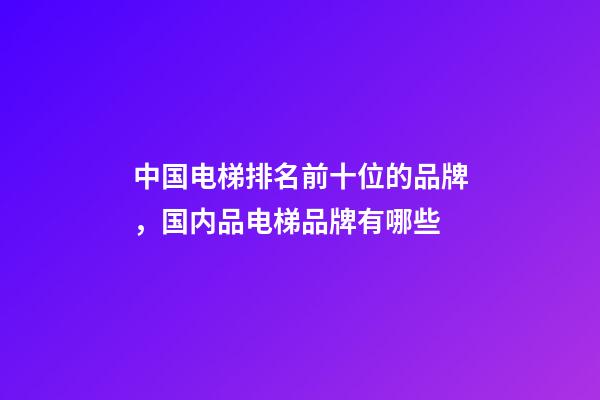 中国电梯排名前十位的品牌，国内品电梯品牌有哪些-第1张-观点-玄机派