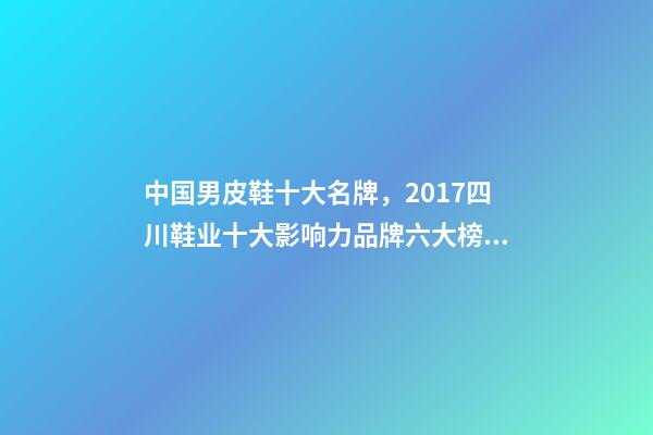 中国男皮鞋十大名牌，2017四川鞋业十大影响力品牌六大榜单揭晓-第1张-观点-玄机派