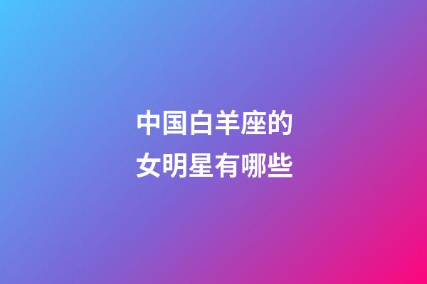 中国白羊座的女明星有哪些-第1张-星座运势-玄机派