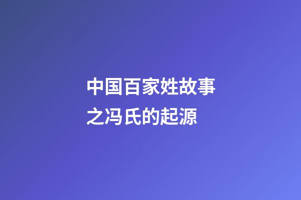 中国百家姓故事之冯氏的起源