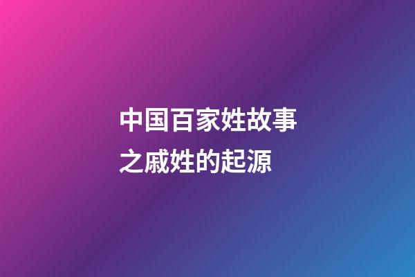 中国百家姓故事之戚姓的起源