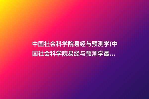 中国社会科学院易经与预测学(中国社会科学院易经与预测学最新消息)
