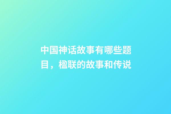 中国神话故事有哪些题目，楹联的故事和传说(472)