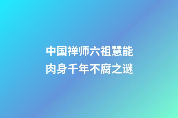 中国禅师六祖慧能肉身千年不腐之谜