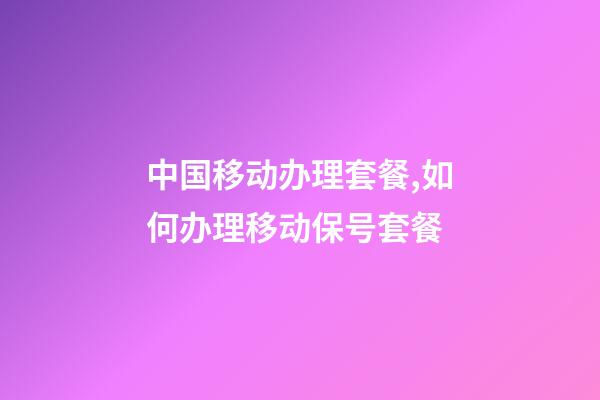 中国移动办理套餐,如何办理移动保号套餐-第1张-观点-玄机派