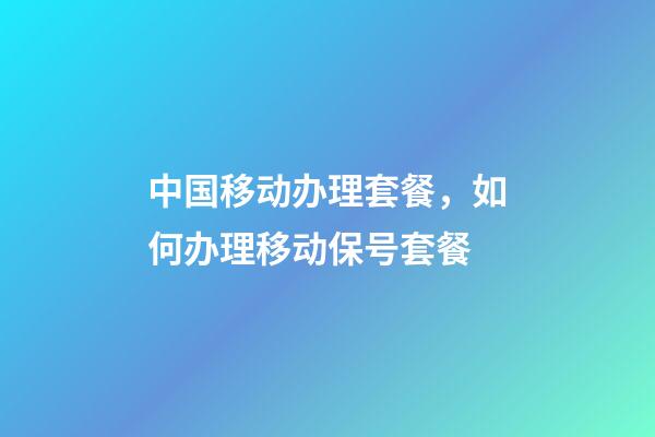 中国移动办理套餐，如何办理移动保号套餐-第1张-观点-玄机派