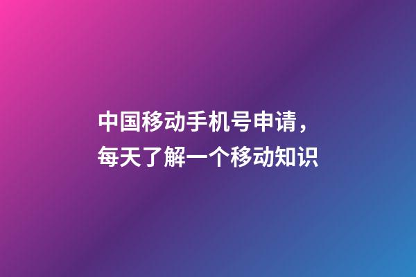 中国移动手机号申请，每天了解一个移动知识-第1张-观点-玄机派
