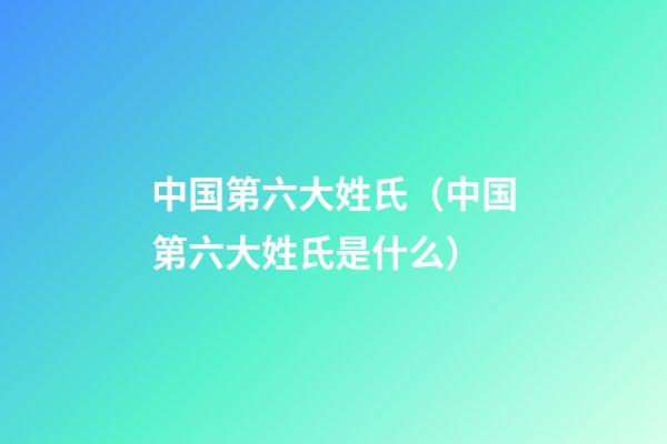 中国第六大姓氏（中国第六大姓氏是什么）