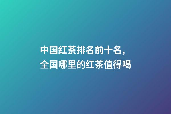 中国红茶排名前十名,全国哪里的红茶值得喝-第1张-观点-玄机派