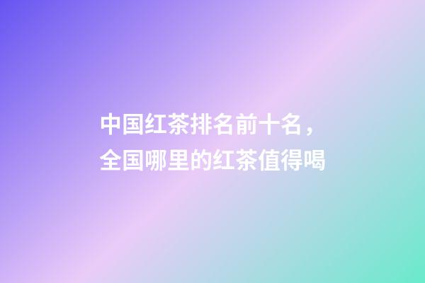 中国红茶排名前十名，全国哪里的红茶值得喝-第1张-观点-玄机派
