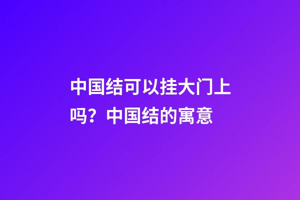 中国结可以挂大门上吗？中国结的寓意