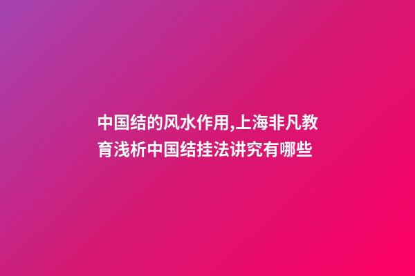 中国结的风水作用,上海非凡教育浅析中国结挂法讲究有哪些-第1张-观点-玄机派