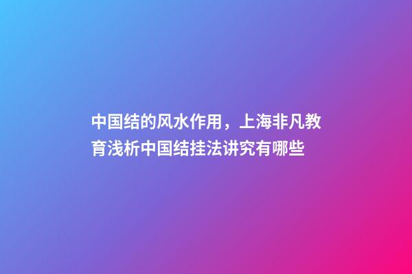 中国结的风水作用，上海非凡教育浅析中国结挂法讲究有哪些-第1张-观点-玄机派