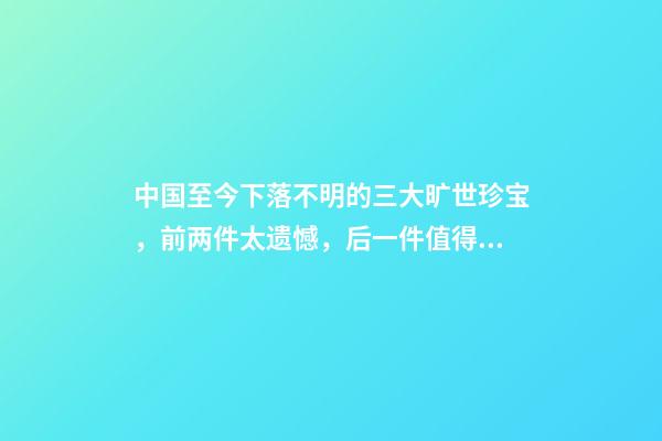 中国至今下落不明的三大旷世珍宝，前两件太遗憾，后一件值得期待-第1张-观点-玄机派