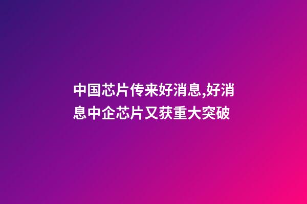 中国芯片传来好消息,好消息中企芯片又获重大突破-第1张-观点-玄机派