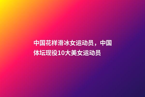 中国花样滑冰女运动员，中国体坛现役10大美女运动员-第1张-观点-玄机派