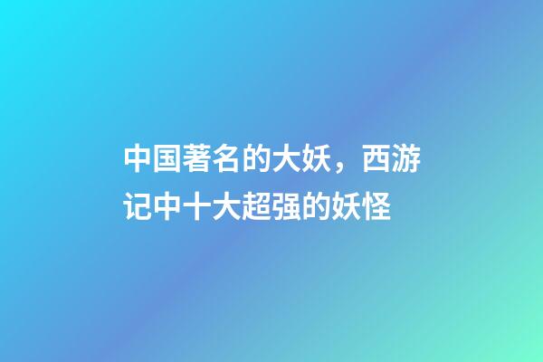 中国著名的大妖，西游记中十大超强的妖怪-第1张-观点-玄机派