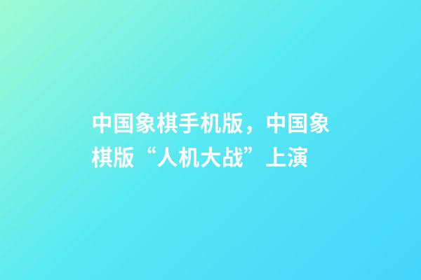 中国象棋手机版，中国象棋版“人机大战”上演-第1张-观点-玄机派