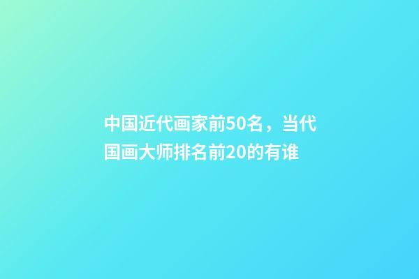 中国近代画家前50名，当代国画大师排名前20的有谁-第1张-观点-玄机派