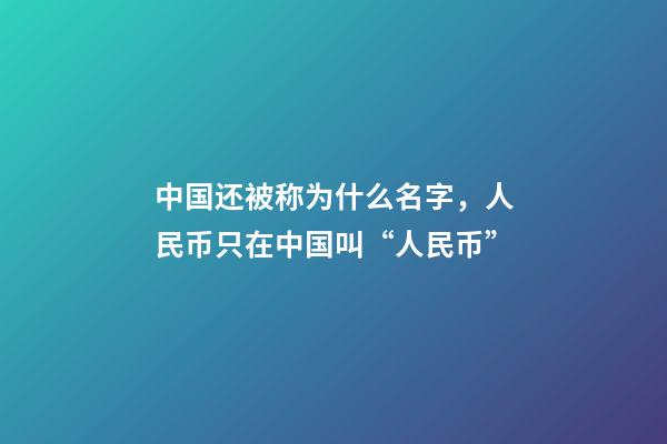 中国还被称为什么名字，人民币只在中国叫“人民币”-第1张-观点-玄机派