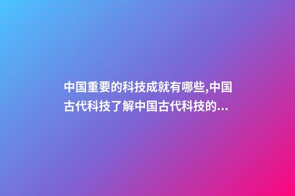 中国重要的科技成就有哪些,中国古代科技了解中国古代科技的创新和贡献-第1张-观点-玄机派