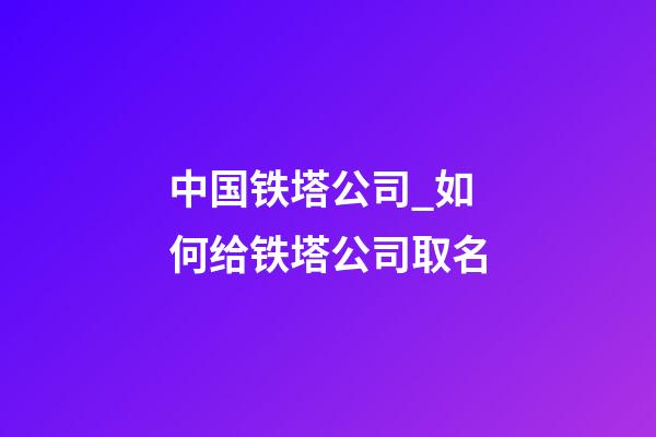 中国铁塔公司_如何给铁塔公司取名-第1张-公司起名-玄机派