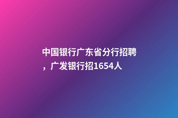 中国银行广东省分行招聘，广发银行招1654人-第1张-观点-玄机派