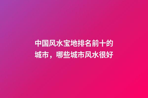 中国风水宝地排名前十的城市，哪些城市风水很好