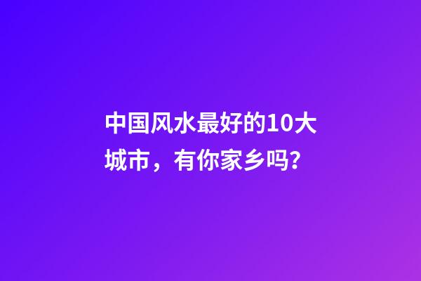 中国风水最好的10大城市，有你家乡吗？
